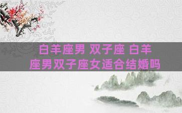 白羊座男 双子座 白羊座男双子座女适合结婚吗